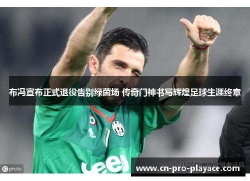 布冯宣布正式退役告别绿茵场 传奇门神书写辉煌足球生涯终章