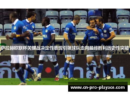 萨拉赫欧联杯关键战决定性表现引领球队走向最终胜利历史性突破