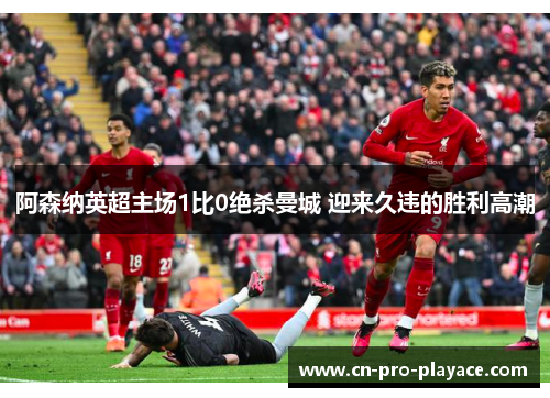 阿森纳英超主场1比0绝杀曼城 迎来久违的胜利高潮