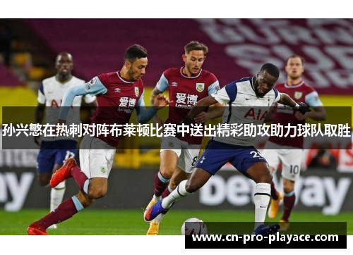 孙兴慜在热刺对阵布莱顿比赛中送出精彩助攻助力球队取胜