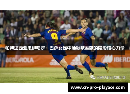 帕特里西亚瓜伊哈罗：巴萨女足中场默默奉献的隐形核心力量