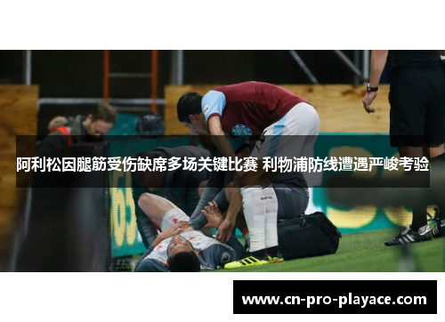 阿利松因腿筋受伤缺席多场关键比赛 利物浦防线遭遇严峻考验