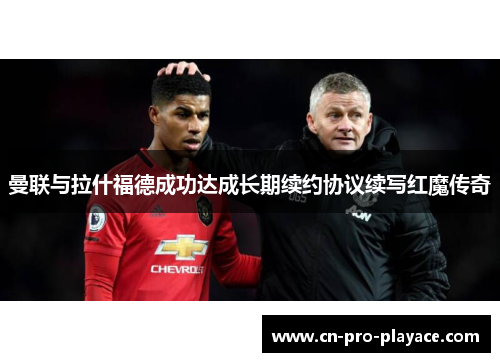 曼联与拉什福德成功达成长期续约协议续写红魔传奇