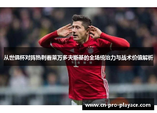 从世俱杯对阵热刺看莱万多夫斯基的全场统治力与战术价值解析