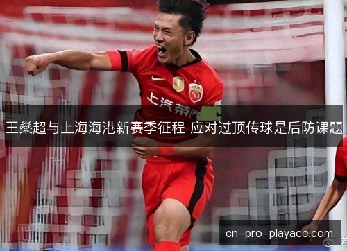 王燊超与上海海港新赛季征程 应对过顶传球是后防课题
